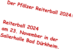 Der Pflzer Reiterball 2024:   Reiterball 2024  am 23. November in der Salierhalle Bad Drkheim.