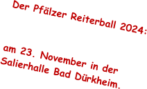 Der Pflzer Reiterball 2024:   am 23. November in der Salierhalle Bad Drkheim.